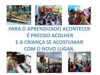 PARA O APRENDIZADO ACONTECER É PRECISO ACOLHER E A CRIANÇA SE ACOSTUMAR COM O NOVO LUGAR.  