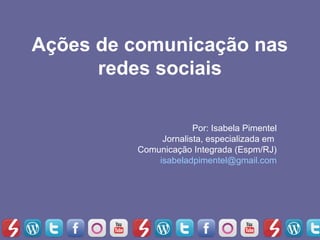 Ações de comunicação nas
      redes sociais

                      Por: Isabela Pimentel
              Jornalista, especializada em
         Comunicação Integrada (Espm/RJ)
             isabeladpimentel@gmail.com
 