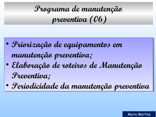 Programa de manutenção
preventiva (06)
• Priorização de equipamentos em
• Priorização de equipamentos em
manutenção preventiva;
manutenção preventiva;
• Elaboração de roteiros de Manutenção
• Elaboração de roteiros de Manutenção
Preventiva;
Preventiva;
• Periodicidade da manutenção preventiva
• Periodicidade da manutenção preventiva
Maria Martins

 