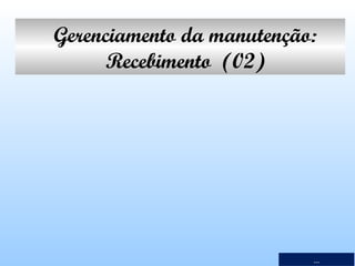 Gerenciamento da manutenção:
Recebimento  (02)

...

 