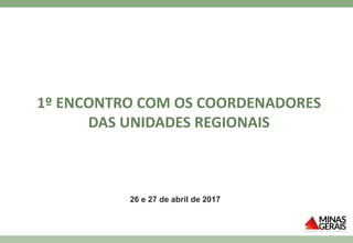 1º ENCONTRO COM OS COORDENADORES
DAS UNIDADES REGIONAIS
26 e 27 de abril de 2017
 