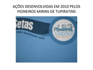 AÇÕES DESENVOLVIDAS EM 2010 PELOS
PIONEIROS MIRINS DE TUPIRATINS
 