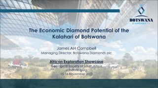 The Economic Diamond Potential of the
Kalahari of Botswana
James AH Campbell
Managing Director, Botswana Diamonds plc
African Exploration Showcase
Geological Society of South Africa
Johannesburg
15-16 November 2023
 