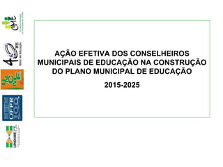 AÇÃO EFETIVA DOS CONSELHEIROS
MUNICIPAIS DE EDUCAÇÃO NA CONSTRUÇÃO
DO PLANO MUNICIPAL DE EDUCAÇÃO
2015-2025
 