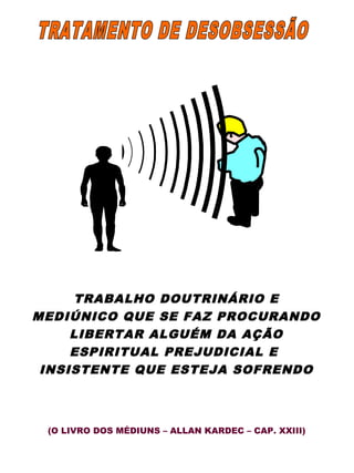 TRABALHO DOUTRINÁRIO E 
MEDIÚNICO QUE SE FAZ PROCURANDO 
LIBERTAR ALGUÉM DA AÇÃO 
ESPIRITUAL PREJUDICIAL E 
INSISTENTE QUE ESTEJA SOFRENDO 
(O LIVRO DOS MÉDIUNS – ALLAN KARDEC – CAP. XXIII) 
 