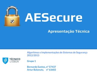 Algoritmos e Implementações de Sistemas de Segurança
2012/2013
Grupo 1
Bernardo Santos, nº 57437
Artur Balanuta, nº 63602
AESecure
Apresentação Técnica
 