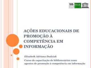 AÇÕES EDUCACIONAIS DE PROMOÇÃO À COMPETÊNCIA EM INFORMAÇÃO Elisabeth Adriana Dudziak Curso de capacitação de bibliotecários como agentes de promoção à competência em informação 