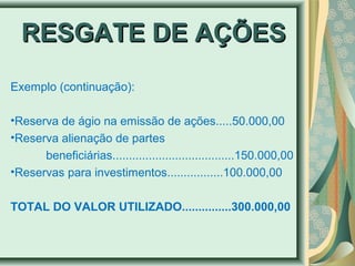 RREESSGGAATTEE DDEE AAÇÇÕÕEESS 
Exemplo (continuação): 
•Reserva de ágio na emissão de ações.....50.000,00 
•Reserva alienação de partes 
beneficiárias.....................................150.000,00 
•Reservas para investimentos.................100.000,00 
TOTAL DO VALOR UTILIZADO...............300.000,00 
 