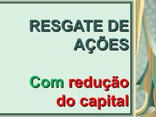 RREESSGGAATTEE DDEE 
AAÇÇÕÕEESS 
CCoomm rreedduuççããoo 
ddoo ccaappiittaall 
 