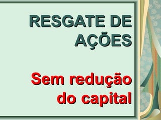 RREESSGGAATTEE DDEE 
AAÇÇÕÕEESS 
SSeemm rreedduuççããoo 
ddoo ccaappiittaall 
 