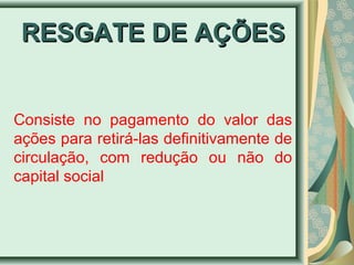RREESSGGAATTEE DDEE AAÇÇÕÕEESS 
Consiste no pagamento do valor das 
ações para retirá-las definitivamente de 
circulação, com redução ou não do 
capital social 
 