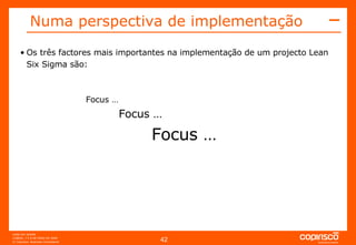 Numa perspectiva de implementação   Os três factores mais importantes na implementação de um projecto Lean Six Sigma são: Focus … Focus … Focus … 