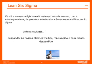 Combina uma estratégia baseada no tempo inerente ao  Lean , com a estratégia cultural, de processos estruturados e ferramentas analíticas do  Six Sigma   Com os resultados… Responder ao nossos Clientes melhor, mais rápido e com menos desperdício Lean Six Sigma   