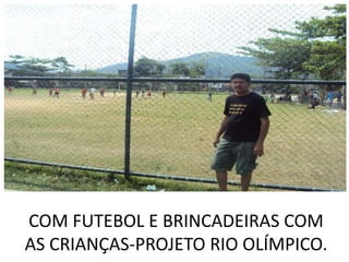 COM FUTEBOL E BRINCADEIRAS COM
AS CRIANÇAS-PROJETO RIO OLÍMPICO.
 