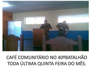CAFÉ COMUNITÁRIO NO 40ºBATALHÃO
TODA ÚLTIMA QUINTA FEIRA DO MÊS.
 