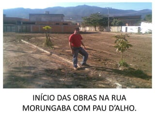 INÍCIO DAS OBRAS NA RUA
MORUNGABA COM PAU D’ALHO.
 