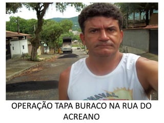 OPERAÇÃO TAPA BURACO NA RUA DO
           ACREANO
 