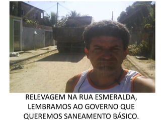 RELEVAGEM NA RUA ESMERALDA,
 LEMBRAMOS AO GOVERNO QUE
QUEREMOS SANEAMENTO BÁSICO.
 