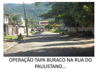 OPERAÇÃO TAPA BURACO NA RUA DO
         PAULISTANO...
 