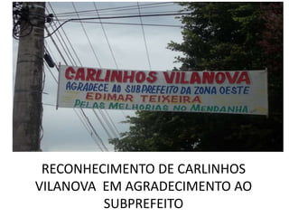 RECONHECIMENTO DE CARLINHOS
VILANOVA EM AGRADECIMENTO AO
         SUBPREFEITO
 