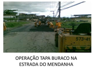 OPERAÇÃO TAPA BURACO NA
 ESTRADA DO MENDANHA
 