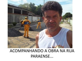 ACOMPANHANDO A OBRA NA RUA
        PARAENSE...
 