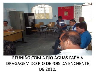 REUNIÃO COM A RIO ÁGUAS PARA A
DRAGAGEM DO RIO DEPOIS DA ENCHENTE
            DE 2010.
 
