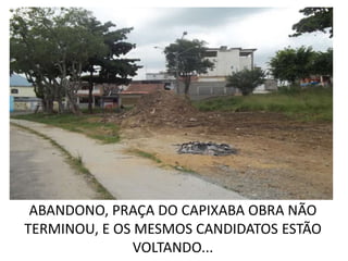 ABANDONO, PRAÇA DO CAPIXABA OBRA NÃO
TERMINOU, E OS MESMOS CANDIDATOS ESTÃO
               VOLTANDO...
 