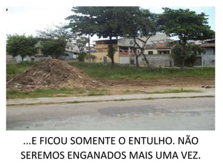 ...E FICOU SOMENTE O ENTULHO. NÃO
SEREMOS ENGANADOS MAIS UMA VEZ.
 
