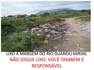 LIXO À MARGEM DO RIO GUANDU MIRIM,
 NÃO JOGUE LIXO. VOCÊ TAMBÉM É
         RESPONSÁVEL
 