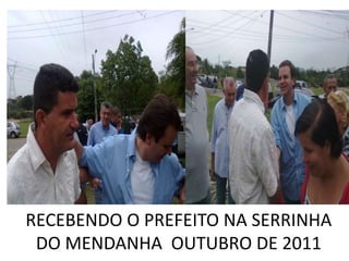 RECEBENDO O PREFEITO NA SERRINHA
 DO MENDANHA OUTUBRO DE 2011
 