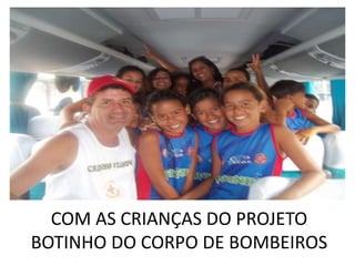 COM AS CRIANÇAS DO PROJETO
BOTINHO DO CORPO DE BOMBEIROS
 