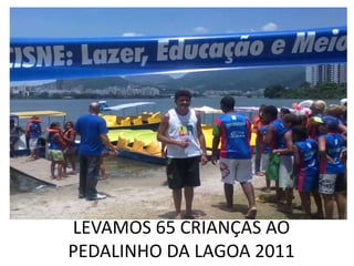 LEVAMOS 65 CRIANÇAS AO
PEDALINHO DA LAGOA 2011
 