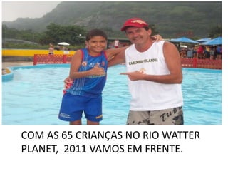 COM AS 65 CRIANÇAS NO RIO WATTER
PLANET, 2011 VAMOS EM FRENTE.
 