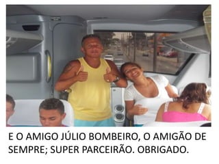 E O AMIGO JÚLIO BOMBEIRO, O AMIGÃO DE
SEMPRE; SUPER PARCEIRÃO. OBRIGADO.
 