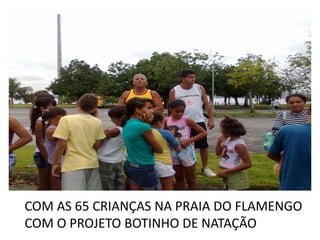 COM AS 65 CRIANÇAS NA PRAIA DO FLAMENGO
COM O PROJETO BOTINHO DE NATAÇÃO
 