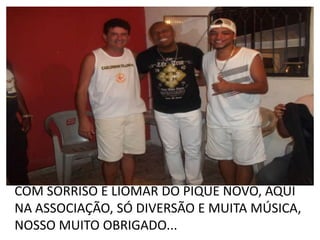 COM SORRISO E LIOMAR DO PIQUE NOVO, AQUI
NA ASSOCIAÇÃO, SÓ DIVERSÃO E MUITA MÚSICA,
NOSSO MUITO OBRIGADO...
 