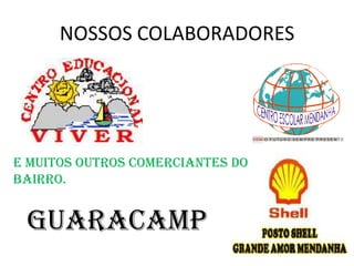 NOSSOS COLABORADORES



                                  CEM O F U T U R O S E M P R E P R E S E N T E




E MUITOS OUTROS COMERCIANTES DO
BAIRRO.


 GUARACAMP
 