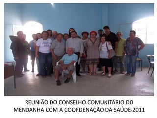 REUNIÃO DO CONSELHO COMUNITÁRIO DO
MENDANHA COM A COORDENAÇÃO DA SAÚDE-2011
 