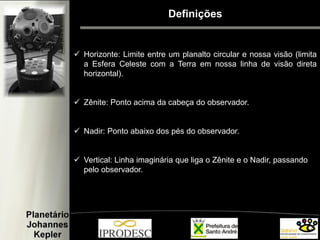 Definições
 Horizonte: Limite entre um planalto circular e nossa visão (limita
a Esfera Celeste com a Terra em nossa linha de visão direta
horizontal).
 Zênite: Ponto acima da cabeça do observador.
 Nadir: Ponto abaixo dos pés do observador.
 Vertical: Linha imaginária que liga o Zênite e o Nadir, passando
pelo observador.
 