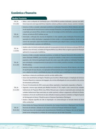Econômica e financeira
Medida Provisória
  549, de     •	 Reduz a zero as alíquotas da Contribuição para o PIS/COFINS de produtos destinados a pessoas com defici-
 17.11.2011      ência visual, tais como lupas eletrônicas implantes cocleares, próteses oculares, mouses, scanners e teclados.
              •	 Autoriza a União a conceder subvenção econômica a instituições financeiras oficiais federais, sob a for-
                 ma de equalização de taxas de juros e outros encargos financeiros, em operações de financiamento para
                 a aquisição, por pessoa física, de bens e serviços de tecnologia assistiva destinados a pessoas com defi-
  550, de        ciência, no limite de R$ 25 milhões ao ano.
 17.11.2011   •	 Autorizada a utilização dos recursos de depósitos à vista captados pelas instituições financeiras para
                 operações de crédito destinadas à população de baixa renda e a microempreendedores, desde que os
                 valores das operações sejam direcionados exclusivamente para adquirir bens e serviços de tecnologia
                 assistiva destinados a pessoas com deficiência.
              •	 Amplia o valor do imóvel considerado projeto de incorporação de imóveis de interesse social para R$ 85 mil
  552, de
                 (oitenta e cinco mil reais), no âmbito do Programa Minha Casa, Minha Vida no regime especial de tributação
 1.12.2011
                 aplicável às incorporações imobiliárias.
              •	 Autoriza a União a conceder subvenção econômica, no âmbito do Programa Nacional de Microcrédito Pro-
                 dutivo Orientado (PNMPO), para incentivar a geração de trabalho e renda entre os microempreendedores
                 populares, sob a forma de equalização de parte dos custos a que estão sujeitas as instituições financeiras
  554, de        para contratação e acompanhamento de operações de microcrédito produtivo orientado, no limite anual de
 23.12.2011      R$ 500 milhões.
              •	 Autoriza a União a conceder subvenção econômica às instituições financeiras oficiais federais, sob a forma
                 de equalização de taxas de juros, nas operações de financiamento para a estocagem de álcool combustível,
                 com o objetivo de reduzir a volatilidade de preço e de contribuir para a estabilidade da oferta do produto.
              •	 Aperfeiçoa o sistema da contribuição social do servidor público ativo.
              •	 Inclui como beneficiários do Regime Tributário para Incentivo à Modernização e à Ampliação da Estrutura
                 Portuária (Reporto) as empresas de dragagem, dos recintos alfandegados de zona secundária e dos centros
                 de treinamento profissional.
              •	 Fixa em 31 de dezembro de 2015 o prazo para efetuar aquisições e importações amparadas no Reporto.
  556, de     •	 Seguindo a mesma regra adotada pela Medida Provisória nº 552, amplia o valor comercial das unidades
 23.12.2011      habitacionais do Programa Minha Casa, Minha Vida para que a empresa responsável pela construção das
                 unidades habitacionais fique autorizada, em caráter opcional, a efetuar o pagamento unificado de tributos.
              •	 Estabelece a forma de recolhimento do valor atribuído à empresa produtora vendedora no Regime Especial
                 de Reintegração de Valores Tributários para as Empresas Exportadoras (Reintegra).
              •	 Amplia a alíquota específica da Cide na importação e na comercialização no mercado interno do álcool
                 etílico combustível.
              •	 	Altera limites dos Parques Nacionais da Amazônia, dos Campos Amazônicos e Mapinguari, das Florestas
  558, de        Nacionais de Itaituba I, Itaituba II e do Crepori e da Área de Proteção Ambiental do Tapajós
 05.01.2012   •	 Dispõe que áreas não inundadas pelos Aproveitamentos Hidrelétricos de Tabajara, São Luiz do Tapajós e
                 	
                 Jatobá serão reintegradas às unidades de conservação por ato do Poder Executivo.
 