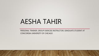 AESHA TAHIR
PERSONAL TRAINER, GROUP EXERCISE INSTRUCTOR, GRADUATE STUDENT AT
CONCORDIA UNIVERSITY OF CHICAGO
 