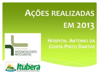 AÇÕES REALIZADAS
EM 2013
HOSPITAL ANTONIO DA
COSTA PINTO DANTAS
 