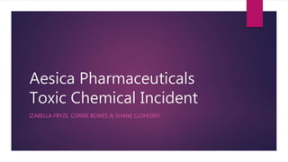 Aesica Pharmaceuticals
Toxic Chemical Incident
IZABELLA FRYZE, CORRIE BOWES & SHANE CLOHOSEY
 