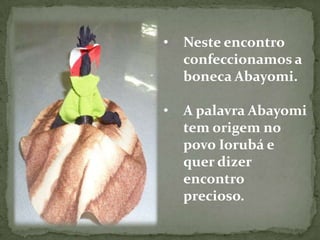 •   Neste encontro
    confeccionamos a
    boneca Abayomi.

•   A palavra Abayomi
    tem origem no
    povo Iorubá e
    quer dizer
    encontro
    precioso.
 