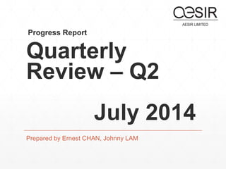 Progress Report 
Quarterly 
Review – Q2 
July 2014 
Prepared by Ernest CHAN, Johnny LAM 
 