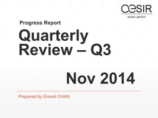 Progress Report 
Quarterly 
Review – Q3 
Nov 2014 
Prepared by Ernest CHAN 
 