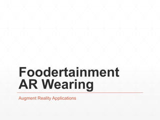 Foodertainment 
AR Wearing 
Augment Reality Applications 
 