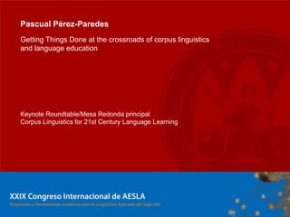 Pascual Pérez-Paredes
Getting Things Done at the crossroads of corpus linguistics
and language education




Keynote Roundtable/Mesa Redonda principal
Corpus Linguistics for 21st Century Language Learning
 
