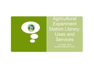 Agricultural Experiment Station Library: Uses and Services Liz Pagán, MLIS Updated september 2010 